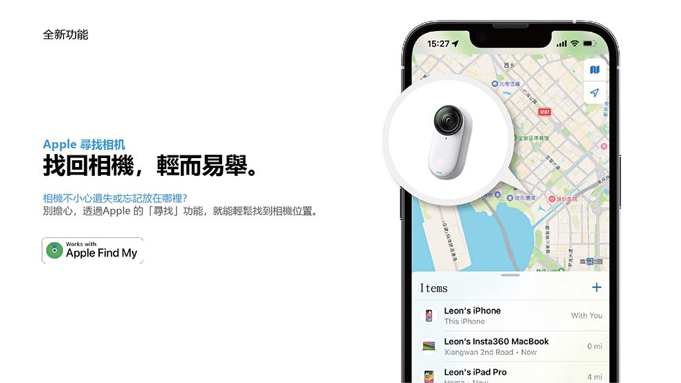 全新功能Apple 尋找相机找回相機,輕而易舉。相機不小心遺失或忘記放在哪裡?別擔心,透過Apple 的「尋找」功能,就能輕鬆找到相機位置。Works withApple Find My15:271ItemsLeons iPhoneThis iPhone宝安区体育馆Leons Insta360 MacBookXiangwan 2nd Road.NowLeons iPad ProWith You mi4mi