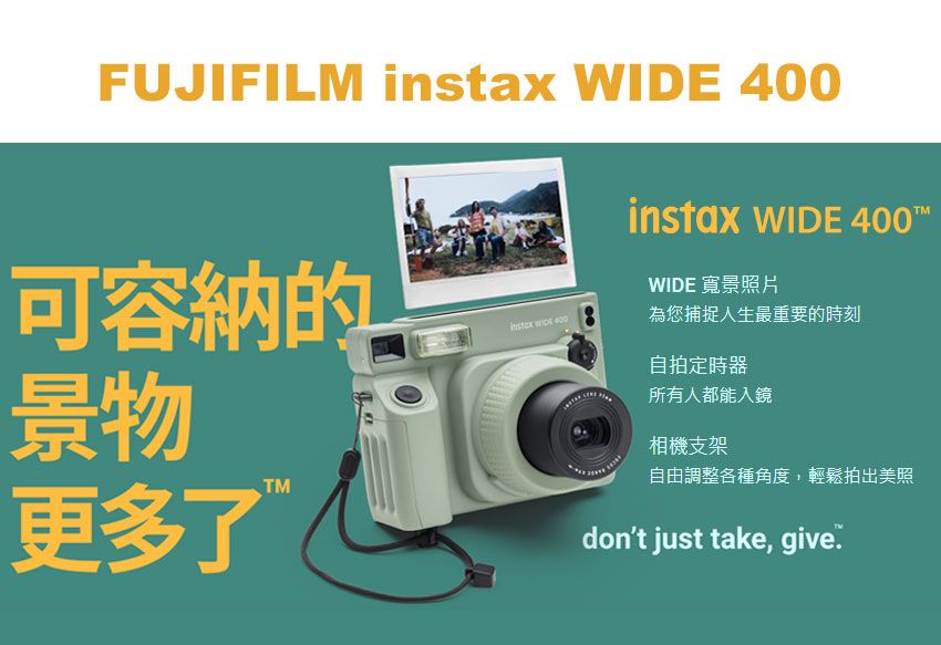 FUJIFIM instax WIDE instax WIDE  LWIDE 寬景照片可容納的 400為您捕捉人生最重要的時刻自拍定時器景物更多了所有人都能入鏡相機支架自由調整各種角度,輕鬆拍出美照dont just take, give.