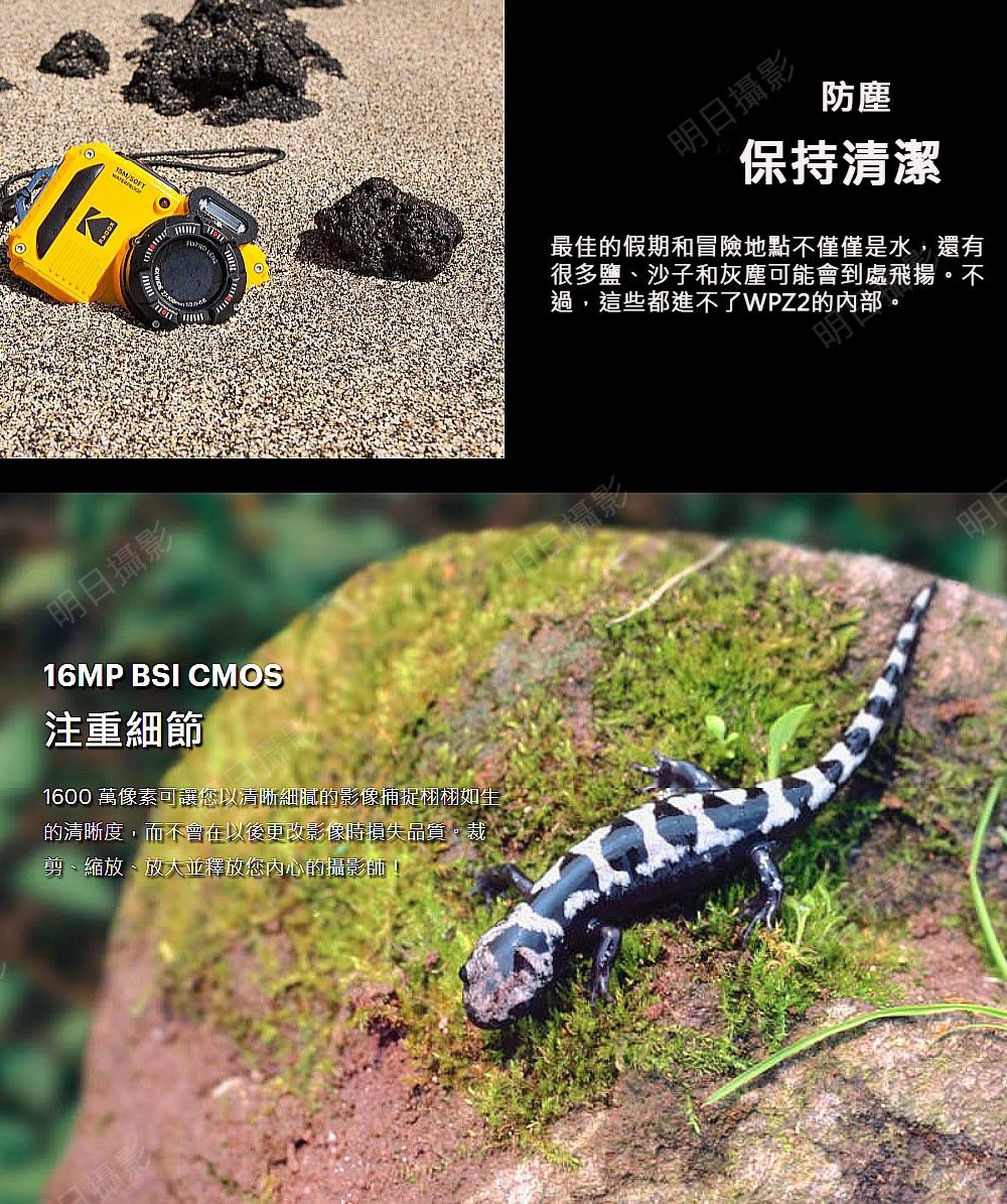 明日攝影16MP BSI CMOS注重細節1600 萬像素可讓您以清晰細膩的影像捕捉栩栩如生的清晰度,而不會在以後更改影像時損失品質。裁剪、縮放、放大並釋放您內心的攝影師明日攝影防塵保持清潔最佳的假期和冒險地點不僅僅是水,還有很多鹽、沙子和灰塵可能會到處飛揚。不過,這些都進不了WPZ2的內部。明攝影明