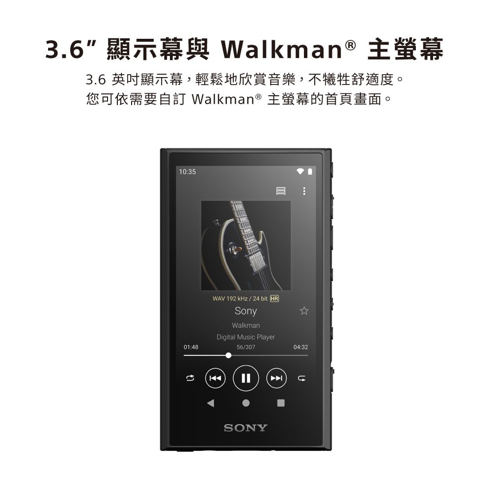 3.6 顯示幕與 Walkman® 主螢幕3.6 英吋顯示幕,輕鬆地欣賞音樂,不犧牲舒適度。您可依需要自 Walkman® 主螢幕的首頁畫面。10:3501:48WAV 192 kHz/24bit HRSonyWalkmanDigital Music Player56/307SONY04:32