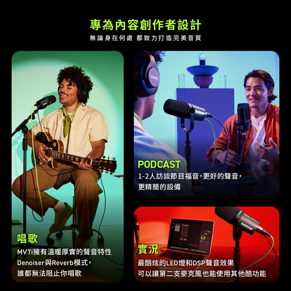 唱歌專為內容創作者設計無論身在何處都致力打造完美音質PODCAST1-2人訪談節目福音,更好的聲音,更精簡的設備MV7i擁有溫暖厚實的聲音特性實況Denoiser與Reverb模式,誰都無法阻止你唱歌最酷炫的LED燈和DSP聲音效果SHURE可以讓第二支麥克風也能使用其他酷功能