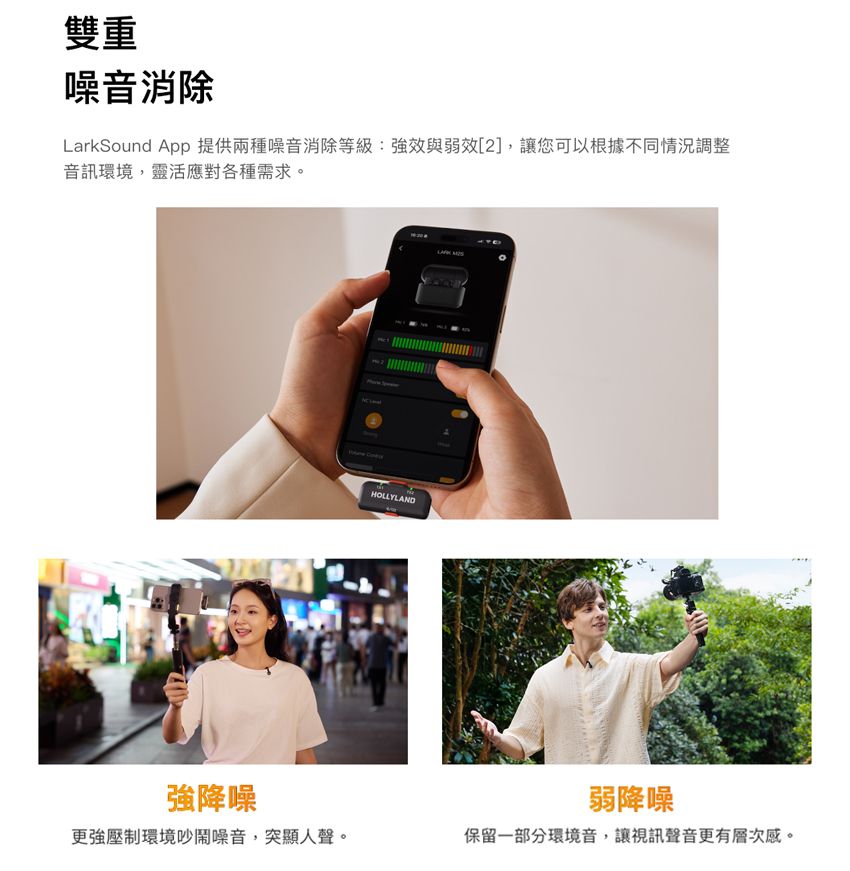 雙重噪音消除LarkSound App 提供兩種噪音消除等級:強效與弱效[2],讓您可以根據不同情況調整音訊環境,靈活應對各種需求。HOLLYLAND強降噪弱降噪更強壓制環境吵鬧噪音,突顯人聲。保留一部分環境音,讓視訊聲音更有層次感。