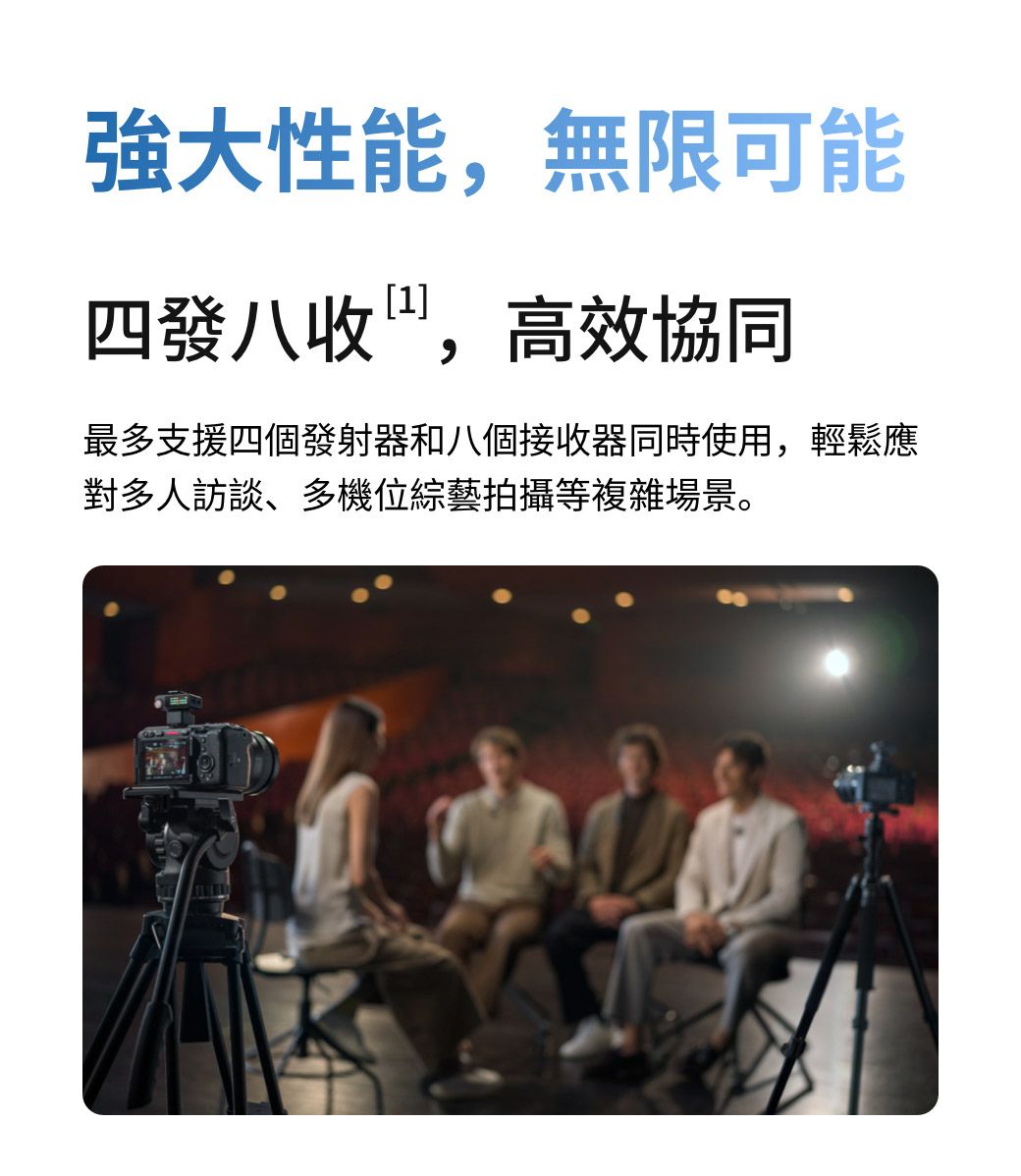 強大性能,無限可能四發八收,高效協同最多支援四個發射器和八個接收器同時使用,輕鬆應對多人訪談、多機位綜藝拍攝等複雜場景。