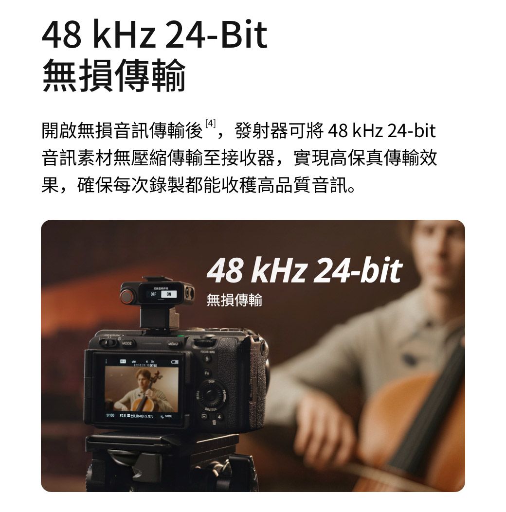 48 kHz 24-Bit無損傳輸開啟無損音訊傳輸後,發射器可將 48 kHz 24-bit音訊素材無壓縮傳輸至接收器,實現高保真傳輸效果,確保每次錄製都能收穫高品質音訊。48 kHz 24-bitOFF無損傳輸MENU 1100 F2.8 /