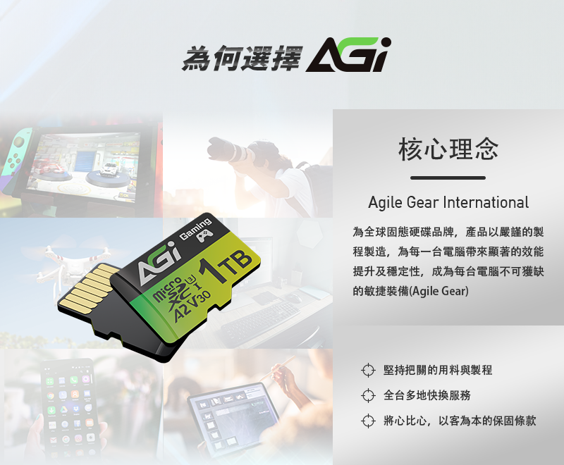 Gaming為何選擇 2V30A1TB核心理念Agile Gear International為全球固態硬碟品牌,產品以嚴謹的製程製造,為每一台電腦帶來顯著的效能提升及穩定性,成為每台電腦不可獲缺的敏捷裝備(Agile Gear)堅持把關的用料與製程全台多地快服務 將心比心,以客為本的保固條款