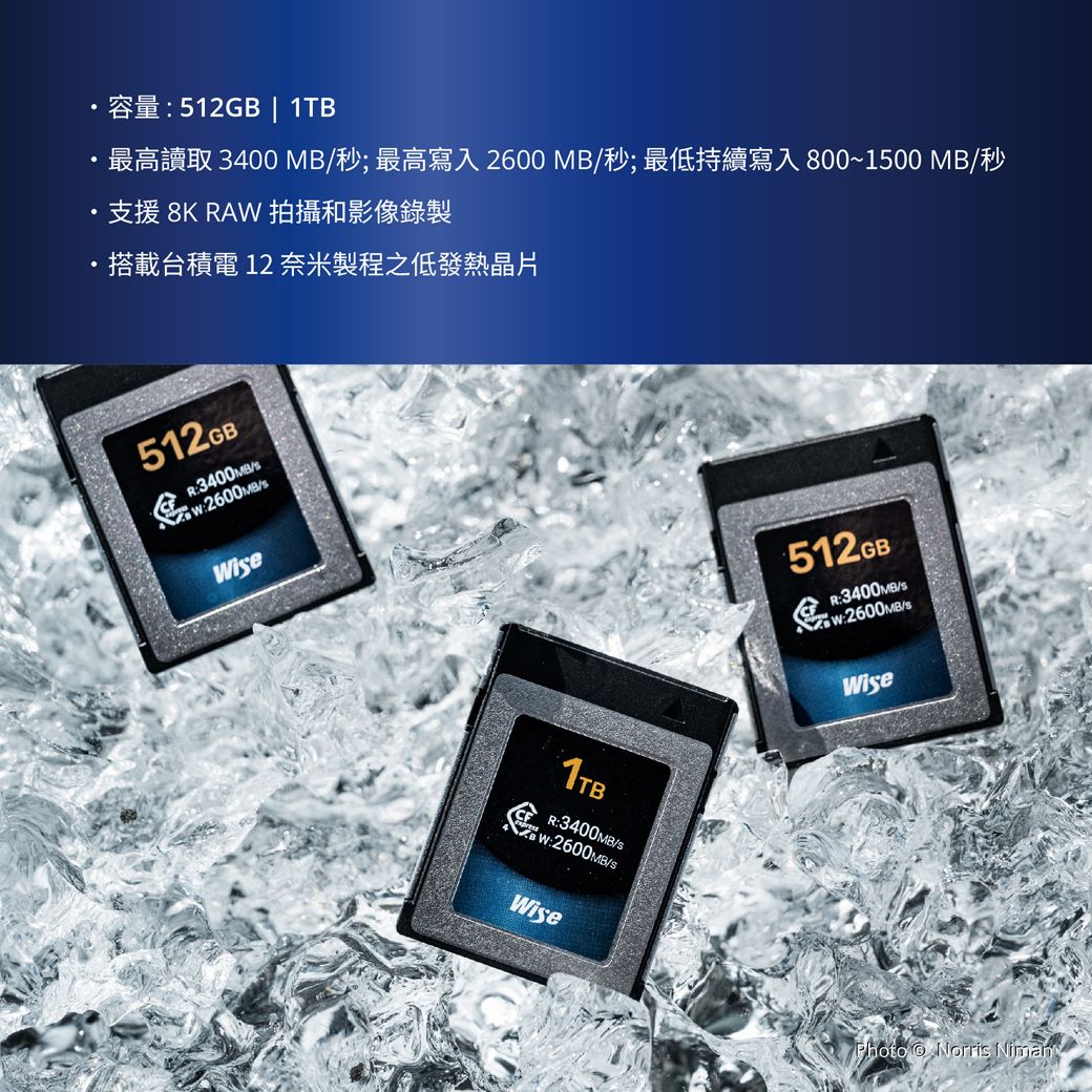512GB 1TB最高讀取 3400 MB秒;最高寫入 2600 MB/秒;最低持續寫入800~1500 MB/秒·支援 8K RA 拍攝影像錄製搭載台積電12奈米製程之低發熱晶片512GBR3400MB/2600MB/Wie1TBR3400MB/W2600MB/Wise512GBR:3400MB/sWisePhoto Norris