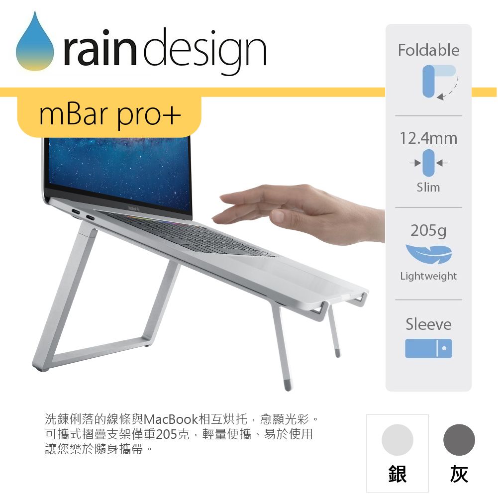rain designmBar pro+洗鍊俐落的線條與MacBook相互烘托,愈顯光彩。可攜式摺疊支架僅重205克,輕量便攜、易於使用讓您樂於隨身攜帶。Foldable12.4mmSlim205gLightweightSleeve銀灰