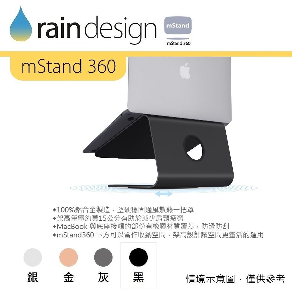 raindesignmStand 360mStandmStand 360100%鋁合金製造,堅硬穩固通風散熱一把罩架高筆電約莫15公分有助於減少肩頸疲勞♦MacBook 與底座接觸的部份有橡膠材質覆蓋,防滑防刮mStand360下方可以當作收納空間,架高設計讓空間更靈活的運用銀金灰黑情境示意圖,僅供參考