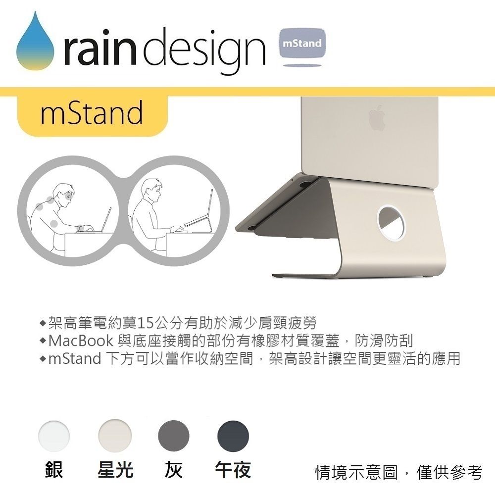 raindesignmStandmStand架高筆電約莫15公分有助於減少肩頸疲勞MacBook 與底座接觸的部份有橡膠材質覆蓋,防滑防刮mStand 下方可以當作收納空間,架高設計讓空間更靈活的應用銀星光灰午夜情境示意圖,僅供參考