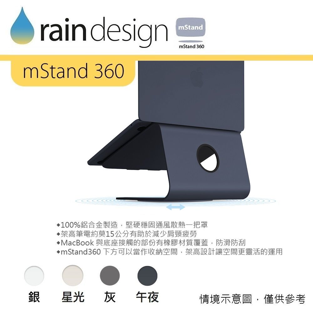 rain designmStandmStand 360mStand 360100%鋁合金製造,堅硬穩固通風散熱一把罩架高筆電約莫15公分有助於減少肩頸疲勞♦MacBook 與底座接觸的部份有橡膠材質覆蓋,防滑防刮mStand360下方可以當作收納空間,架高設計讓空間更靈活的運用銀星光灰午夜情境示意圖,僅供參考