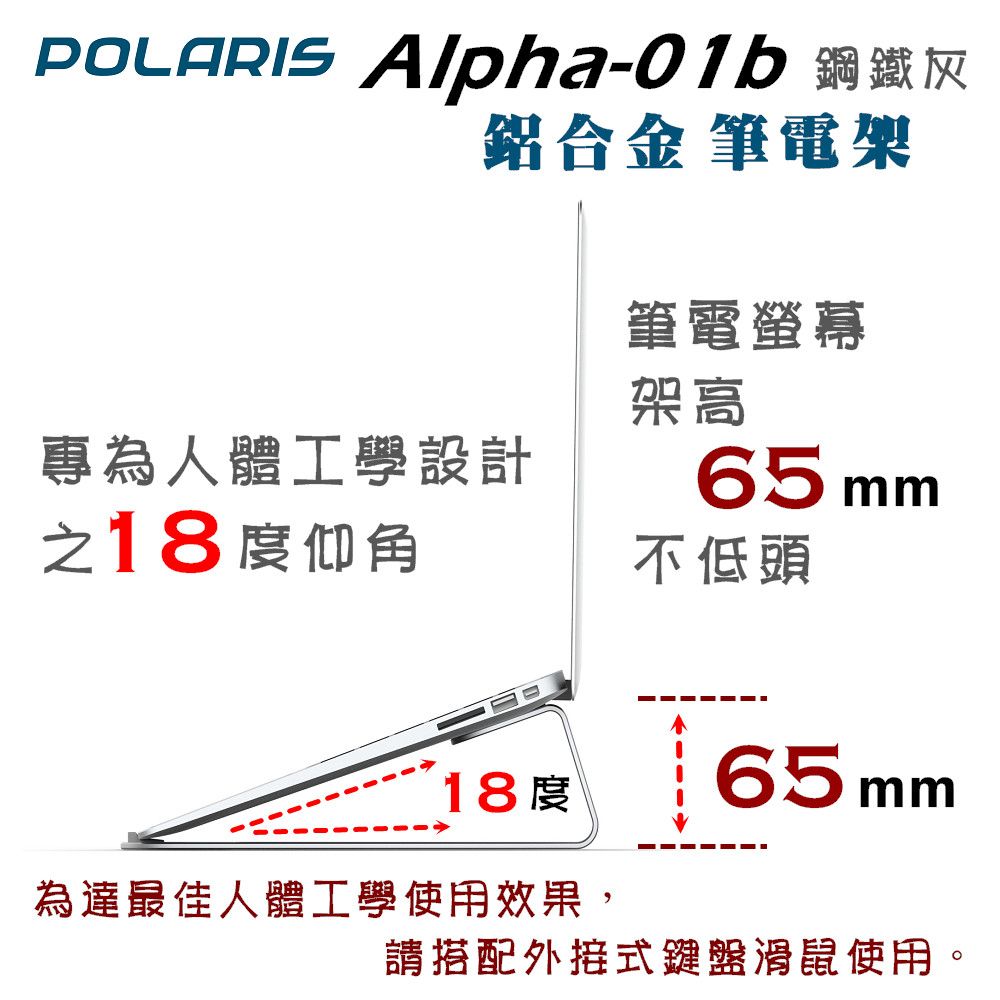 Alpha-01b 鋼鐵灰鋁合金 筆電架筆電螢幕架高專為人體工學設計65 mm18度仰角不低頭18 65mm為達最佳人體工學使用效果,請搭配外接式鍵盤滑鼠使用。