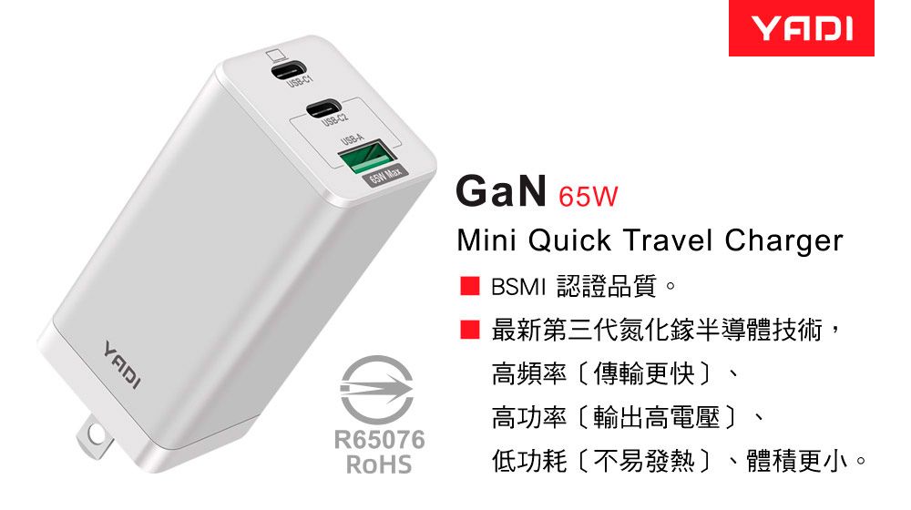 USB-C1USB-AYADI65W MaxGaN 65WMini Quick Travel ChargerBSMI 認證品質。最新第三代氮化鎵半導體技術,高頻率〔傳輸更快〕、高功率〔輸出高電壓〕R65076低功耗〔不易發熱〕、體積更小。