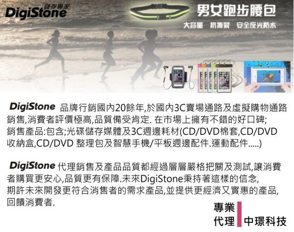 儲存專家DigiStone男女跑步腰包大容量 抗撕裂 安全反光防水DigiStone 品牌行銷國內20餘年於國內3C賣場通路及虛擬購物通路銷售消費者評價極高,品質備受肯定,在市場上擁有不錯的好口碑;銷售產品:包含;光碟儲存媒體及3C週邊耗材(CD/DVD棉套,CD/DVD收納盒,CD/DVD 整理包及智慧手機/平板週邊運動配件DigiStone 代理銷售及產品品質都經過層層嚴格把關及測試,讓消費者購買更安心,品質更有保障未來DigiStone秉持著這樣的信念,期許未來開發更符合消售者的需求產品,並提供更經濟又實惠的產品,回饋消費者.專業代理 中璟科技