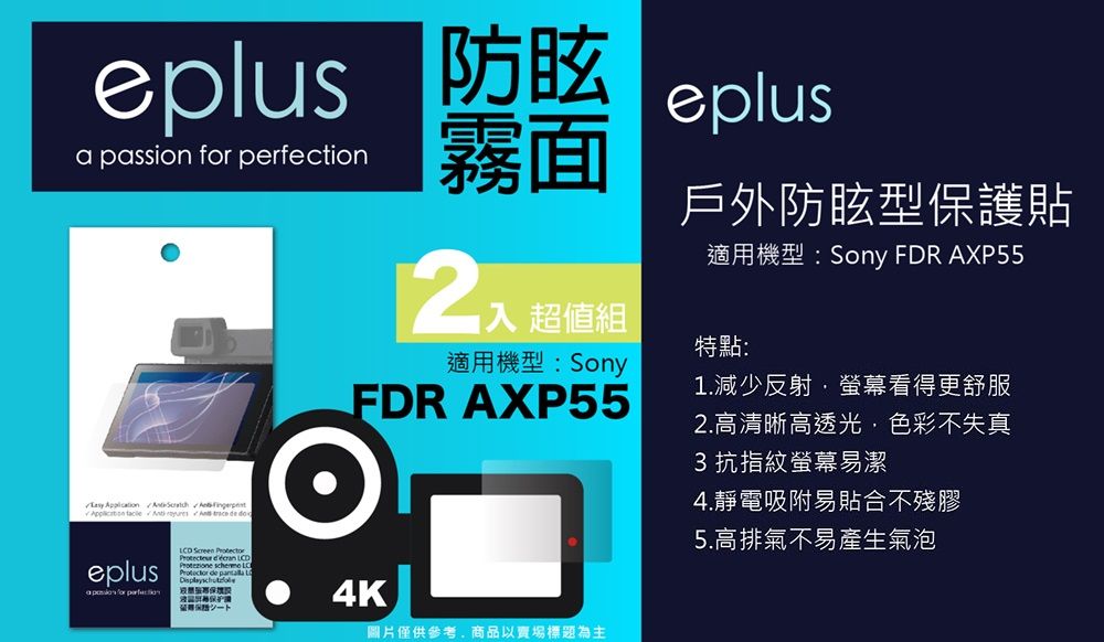 防眩eplus a passion  tion霧面eplus戶外防眩型保護貼適用機型:Sony FDR XP55超值組特點:適用機型:SonyFDR AXP551.減少反射螢幕看得更舒服   A    trace de doeplus for perfec    de  4K圖片僅供參考商品以賣場標題為主2.高清晰高透光色彩不失真3抗指紋螢幕易潔4.靜電吸附易貼合不殘膠5.高排氣不易產生氣泡