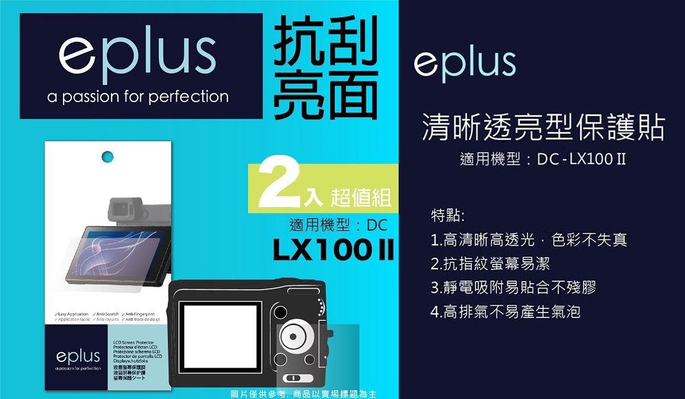 亮面 抗刮a passion  perfectioneplus清晰透亮型貼適機型:DCLX00 II21入 超值組特點:適用機型:DCLX100 2.抗指紋螢幕易潔1.高清晰高透光色彩不失真3.靜電吸附易貼合不殘膠  -       eplus for  Screen     LCD護用保圖片僅供參考,商品以賣場標題為主4.高排氣不易產生氣泡