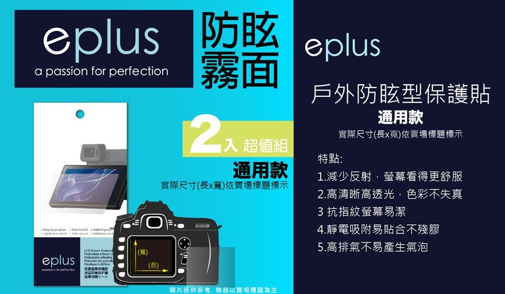 防眩a passion  eplus霧面       deeplus for perfection Screen Protect    de (長 超值組戶外防眩型保護貼特點:通用款實際尺寸(長x寬)依標題標示通用款實際尺寸(長x寬)依賣場標題標示1.減少反射·螢幕看得更舒服2.高清晰高透光色彩不失真3 抗指紋螢幕易潔4.靜電吸附易貼合不殘膠圖片僅供參考,商品以賣場標題為主5.高排氣不易產生氣泡