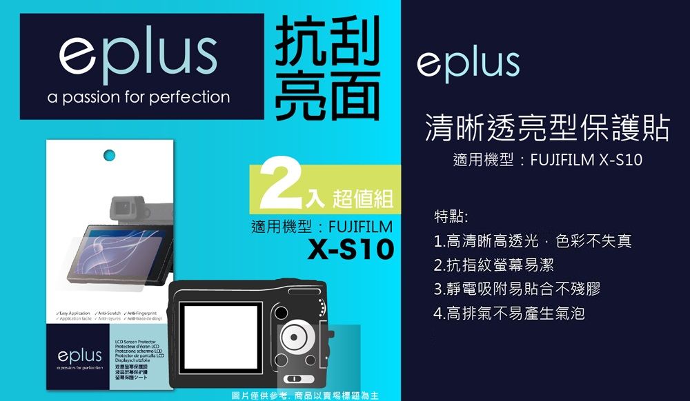 eplus 抗刮a passion  eplus亮面         eplus for perfection  Protecteur     de  LCD保护清晰透亮型保護貼適用機型:FUJIFILM X-S10超值組特點:適用機型:FUJIFILMX-S10圖片僅供參考商品以賣場標題為主1.高清晰高透光色彩不失真2.抗指紋螢幕易潔3.靜電吸附易貼合不殘膠4.高排氣不易產生氣泡