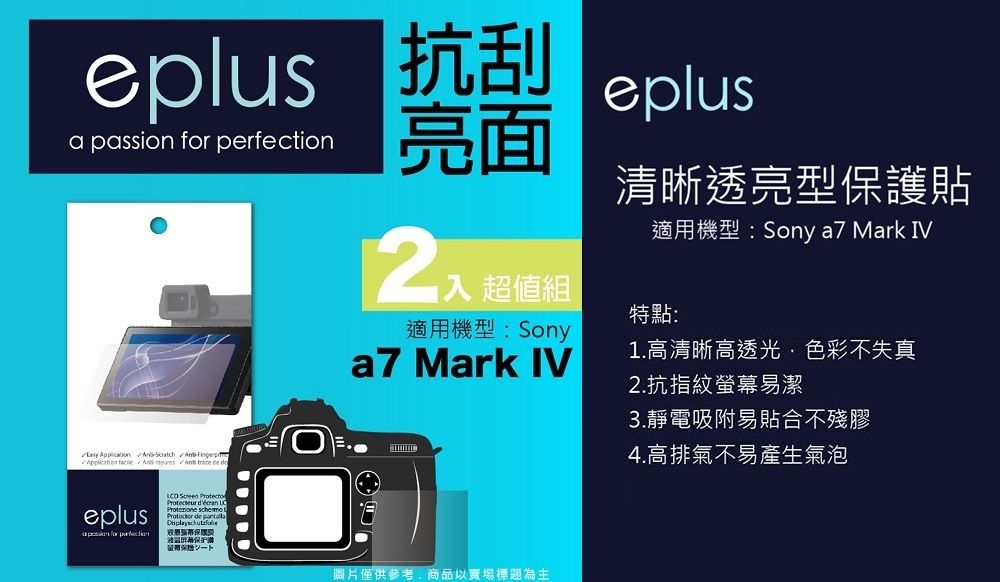 eplus 抗刮a passion  perfection亮面 超值組eplus清晰透亮型保護貼適用機型:Sony a7 Mark IV       特點:適用機型:Sonya7 Mark IV2.抗指紋螢幕易潔1.高清晰高透光色彩不失真3.靜電吸附易貼合不殘膠eplus for       de 圖片僅供參考,商品以賣場標題為主4.高排氣不易產生氣泡