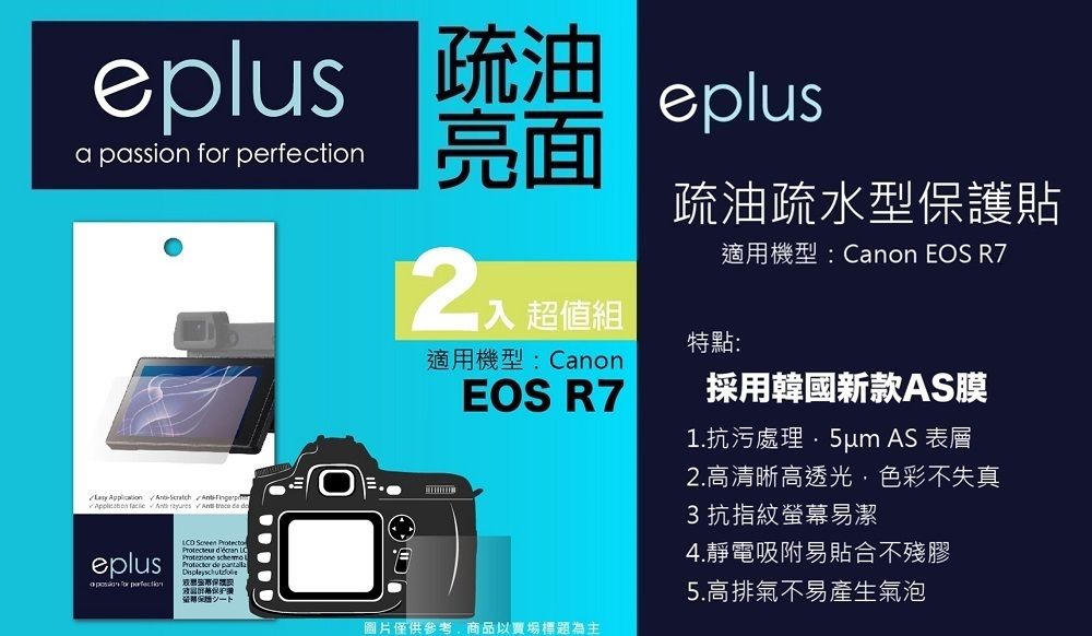 eplus 疏油a passion  亮面 超值組適用機型:CanonEOS R7eplus疏油疏水型保護貼特點:適用機型:Canon EOS R7採用韓國新款AS膜1.抗污處理 AS 表層        eplus for perfection      保圖片僅供參考商品以賣場標題為主2.高清晰高透光,色彩不失真3抗指紋螢幕易潔4.靜電吸附易貼合不殘膠5.高排氣不易產生氣泡