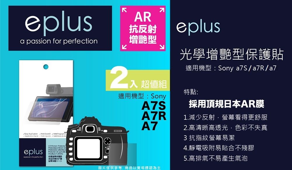 plusa passion  perfectionAR抗反射增艷型eplus光學增艷型護貼適機型:Sony a7S/a7R/a7入 超值組特點:適用機型:SonyA7S採用頂規日本AR膜A7R1.減少反射·螢幕看得更舒服A72.高清晰高透光色彩不失真       de 3抗指紋螢幕易潔eplus for LCD   e  保用僅供參考,商品以賣場標題為主4.靜電吸附易貼合不殘膠5.高排氣不易產生氣泡