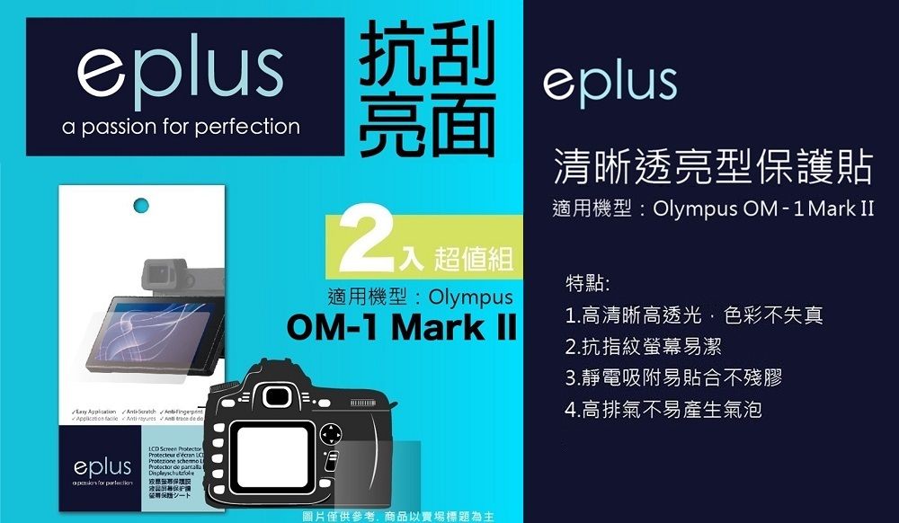 eplus 抗刮a passion  perfection亮面 超值組適機型: OlympusOM1 Mark eplus清晰透亮型貼適用機型:Olympus OM-1Mark II特點:1.高清晰高透光色彩不失真2.抗指紋螢幕易潔  -        eplus for LCD Screen    de 用保護圖片僅供參考,商品以賣場標題為主3.靜電吸附易貼合不殘膠4.高排氣不易產生氣泡