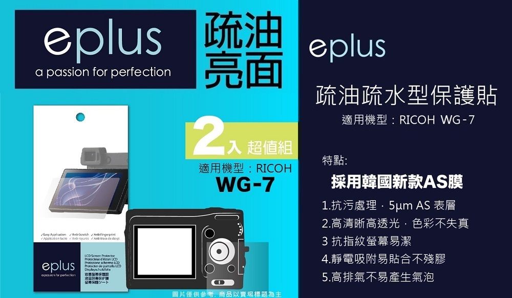 eplus 疏油a passion  perfectioneplus亮面       eplus for LCD Screen   2超值組適用機型:RICOHWG-7圖片僅供參考商品以賣場標題為主疏油疏水型保護貼特點:適用機型:RICOH WG-7採用韓國新款AS膜1.抗污處理 AS 表層2.高清晰高透光,色彩不失真3抗指紋螢幕易潔4.靜電吸附易貼合不殘膠5.高排氣不易產生氣泡