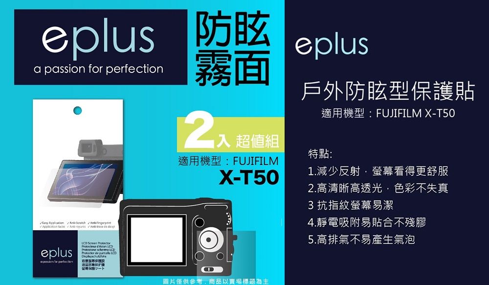 passion  eplus霧面        trece  eplusa  for perfection      LCD de  LCD入 超值組戶外防眩型保護貼適用機型:FUJIFILM X-T50特點:適用機型:FUJIFILMX-T50圖片僅供參考商品以賣場標題為主1.減少反射螢幕看得更舒服2.高清晰高透光,色彩不失真3 抗指紋螢幕易潔4.靜電吸附易貼合不殘膠5.高排氣不易產生氣泡