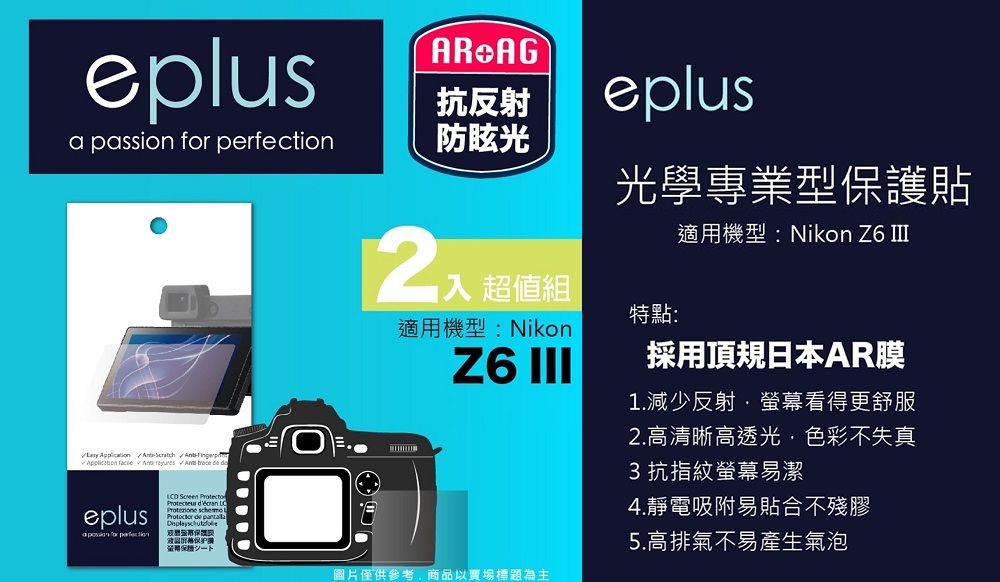 eplusAR AG抗反射eplus passion  防眩光           eplusa  for perfection  Protect    de 入 超值組光學專業型保護貼適用機型:Nikon Z6 適用機型:Nikon特點:Z6 III採用頂規日本AR膜1.減少反射·螢幕看得更舒服圖片僅供參考商品以賣場標題為主2.高清晰高透光,色彩不失真3抗指紋螢幕易潔4.靜電吸附易貼合不殘膠5.高排氣不易產生氣泡