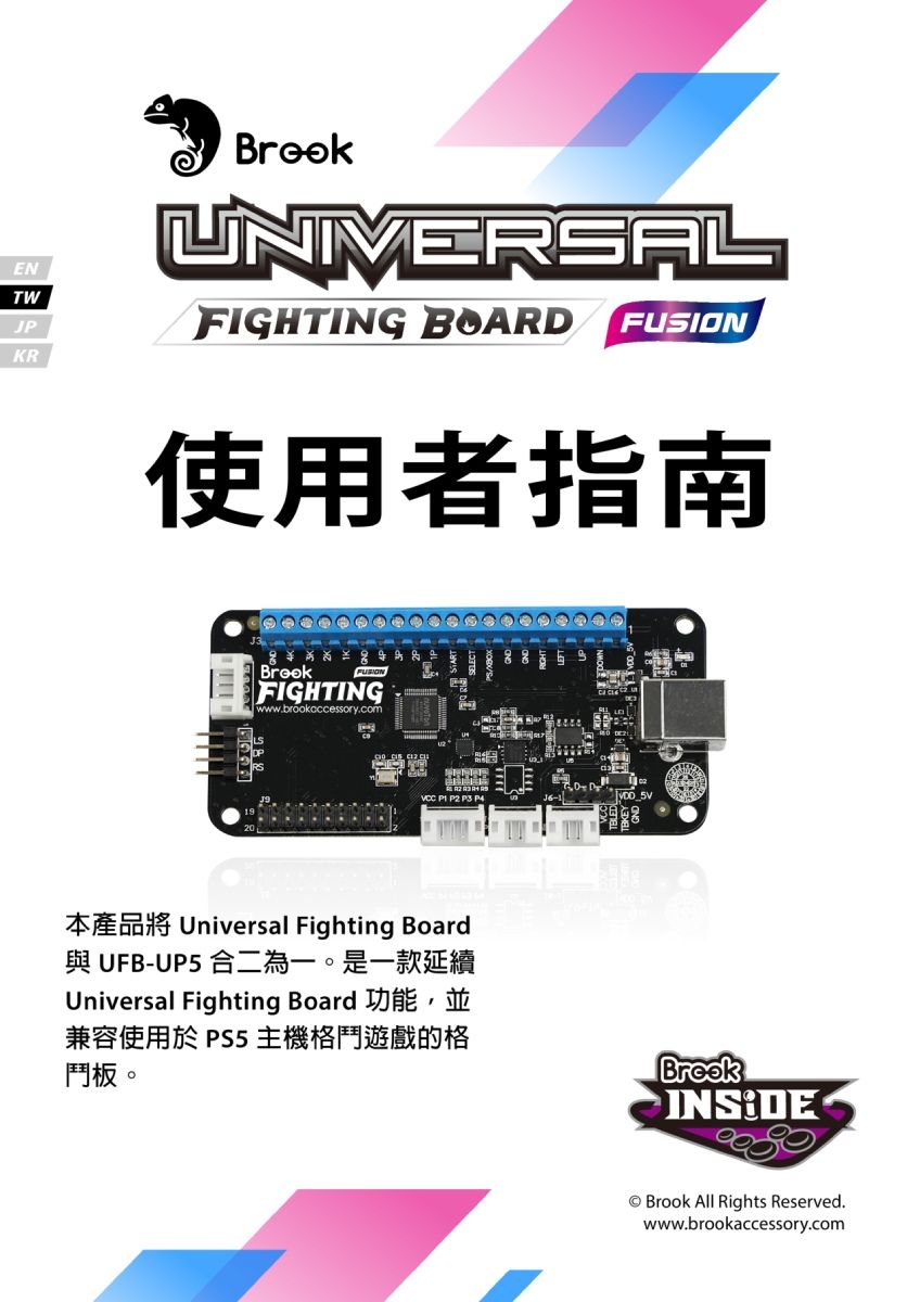 ENTWJPKRUNIVERSALFIGHTING BOARD FUSION使用者指南FIGHTINGwww.brookcccessory.com Universal Fighting Board與 UFB-UP5 合二為一。是一款延續Universal Fighting Board 功能,並兼容使用於PS5 主機格鬥遊戲的格鬥板。BrookBrook All Rights Reserved.www.brookaccessory.com