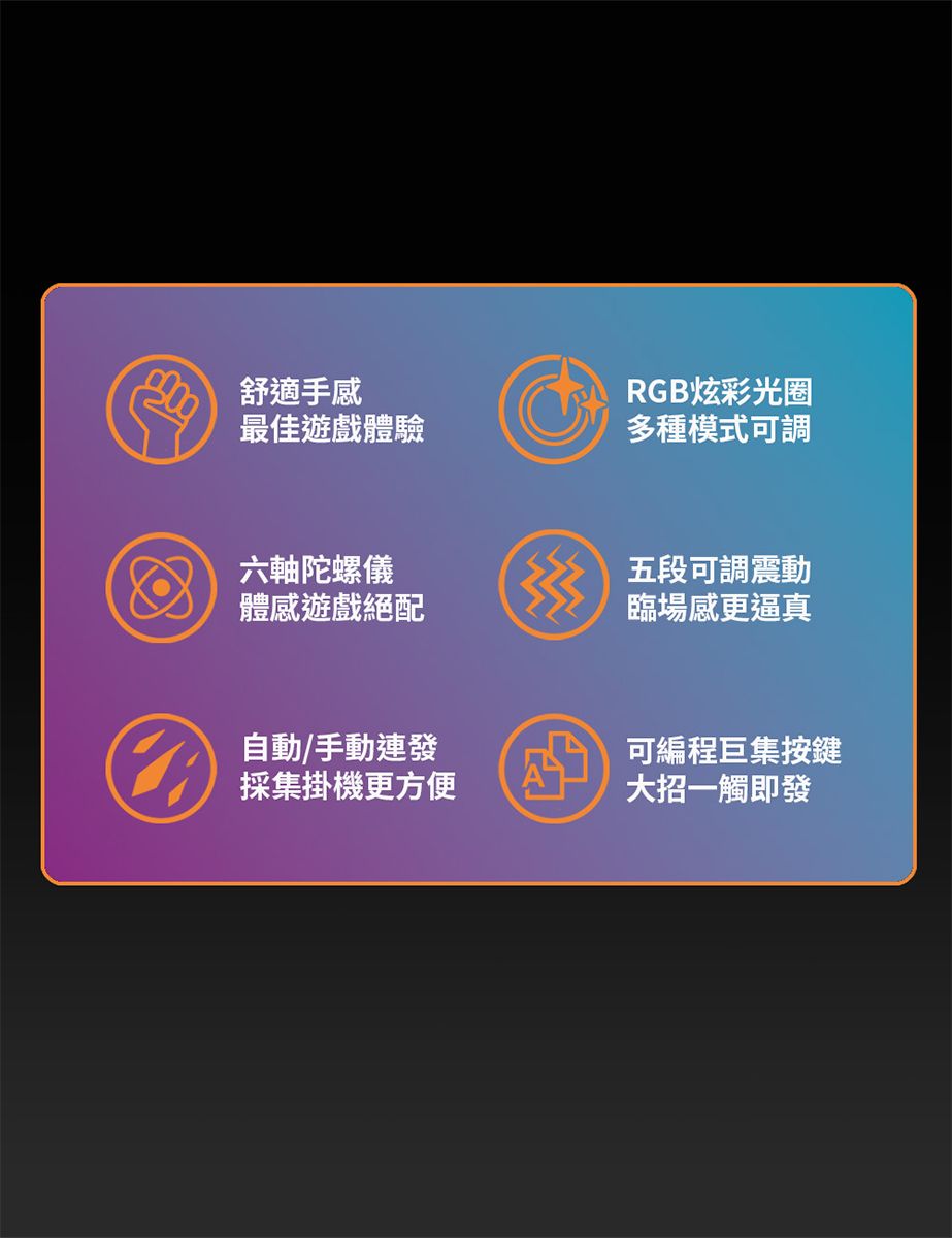 舒適手感最佳遊戲體驗RGB炫彩光圈多種模式可調六軸陀螺儀體感遊戲絕配五段可調震動臨場感更逼真自動/手動連發採集掛機更方便可編程巨集按鍵大招一觸即發