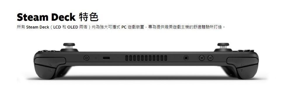 Steam Deck 特色所有 Steam Deck (LCD 和 OLED兩者)均為強大可攜式 PC 遊戲裝置,專為提供媲美遊戲主機的舒適體驗所打造。