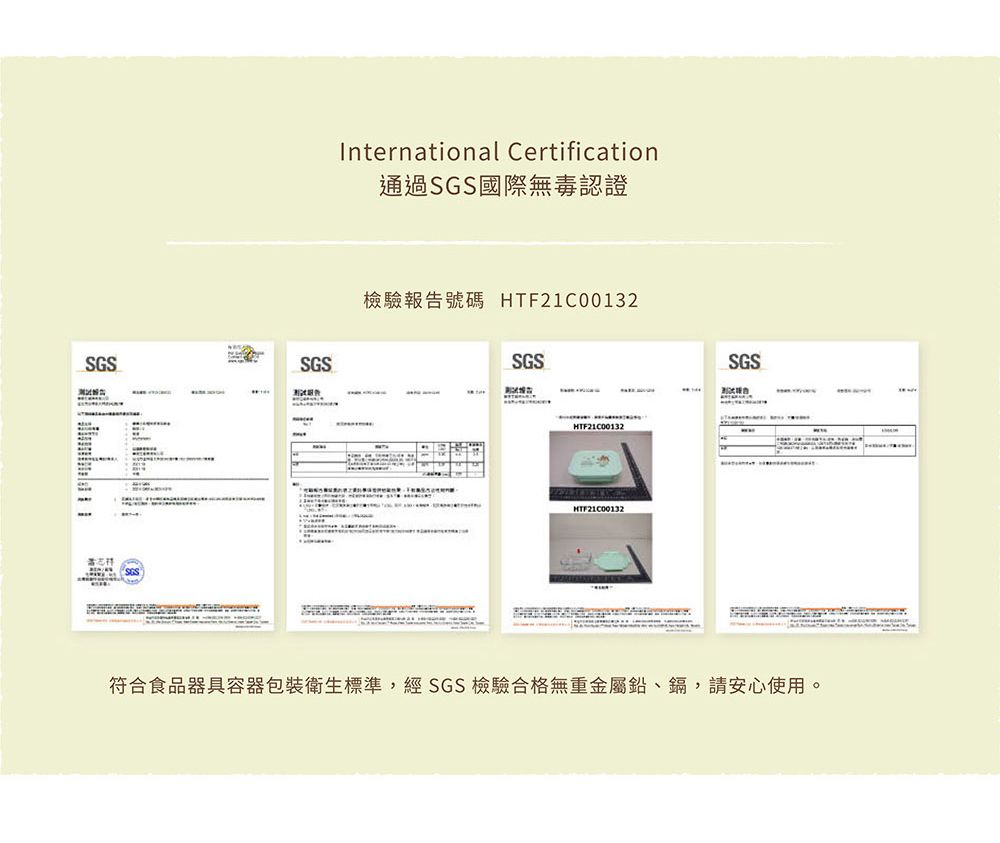 SGSSGSInternational Certification通過SGS國際無毒認證檢驗報告號碼 HTF21C00132SGSHTF21C00132HTF21C00132SGS符合食品器具容器包裝衛生標準,經 SGS 檢驗合格無重金屬鉛、鎘,請安心使用。