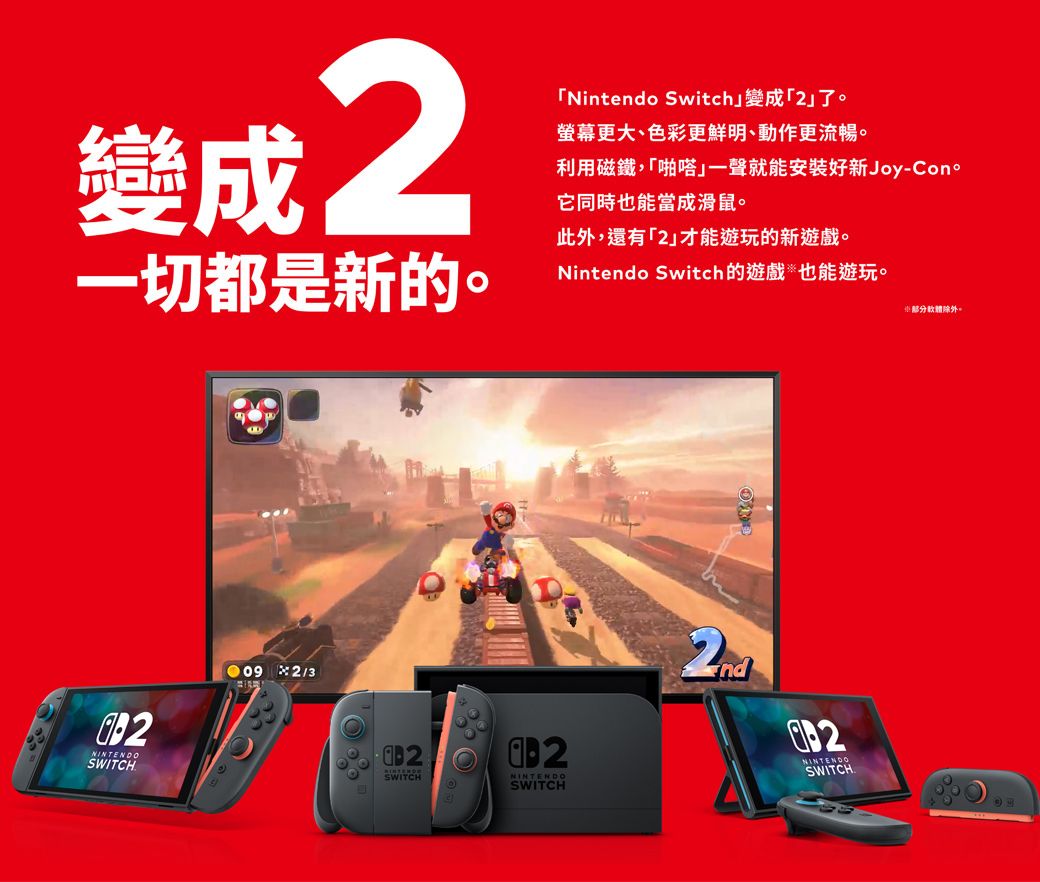 變成2一切都是新的。Nintendo Switch變成「2了。螢幕更大、色彩更鮮明、動作更流暢。利用磁鐵,「啪嗒」一聲就能安裝好新Joy-它同時也能當成滑鼠。此外,還有「2」才能遊玩的新遊戲。Nintendo Switch的遊戲也能遊玩。NINTENDOSWITCH.09 2/3SWITCHNINTENDOSWITCH2ndNINTEN部分軟體除外。