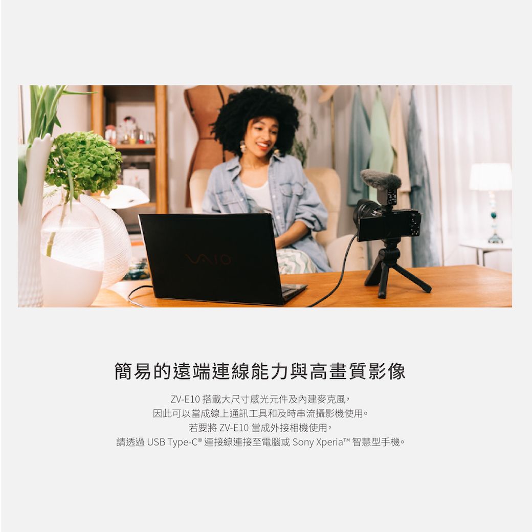 簡易的遠端連線能力與高畫質影像ZV-E10 搭載大尺寸感光元件及,因此可以當成線上通訊工具和及時串流攝影機使用。若要將 ZV-E10 當成外接相機使用,請透過 USB Type-C 連接線連接至電腦或 Sony Xperia™ 智慧型手機。