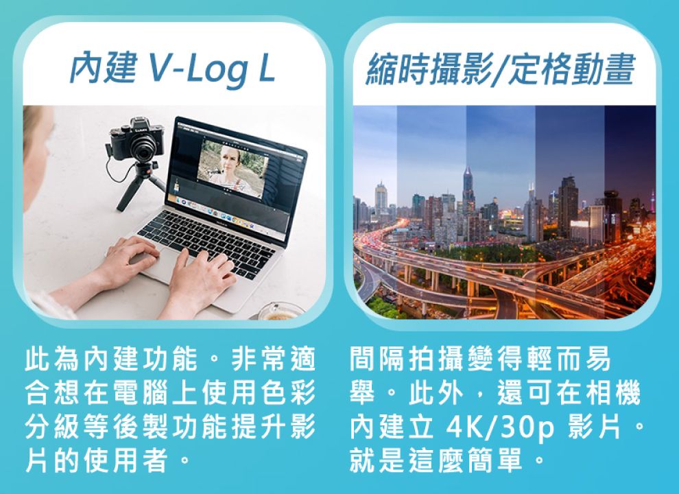 V-Log L縮時攝影/定格動畫此為建功能。非常適合想在電腦上使用色彩分級等後製功能提升影片的使用者。間隔拍攝變得輕而易舉。此外,還可在相機內建立4K/30p 影片。就是這麼簡單。