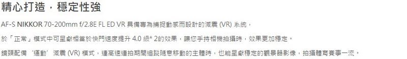 精心打造,性強AF-S NIKKOR 70-200mm f/2.8E FL ED VR 具備專為捕捉動感而設計的 (VR) 系統,於「正常」模式中可相當於快門速度提升4.0級*2的效果,讓您手持相機拍攝,效果更加穩定。鏡頭配備運動減震(VR)模式,高速連拍期間追蹤隨意移動的主體時,也能呈獻穩定的觀景影像,拍攝賽事一流。