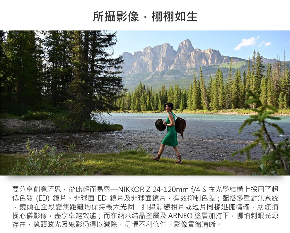 所攝影像,栩栩如生要分享創意巧思,從此輕而易舉——NIKKOR Z24-120mm f/4S在光學結構上採用了超低色散 (ED) 鏡片、非球面 ED 鏡片及非球面鏡片,有效抑制色差;配搭多重對焦系統鏡頭在全段變焦距離均保持最大光圈,拍攝靜態相片或短片同樣迅捷精確,助您捕捉心儀影像,盡享卓越效能;而在納米結晶塗層及 ARNEO 塗層加持下,哪怕刺眼光源存在,鏡頭眩光及鬼影仍得以減除,毋懼不利條件,影像貫徹清晰。