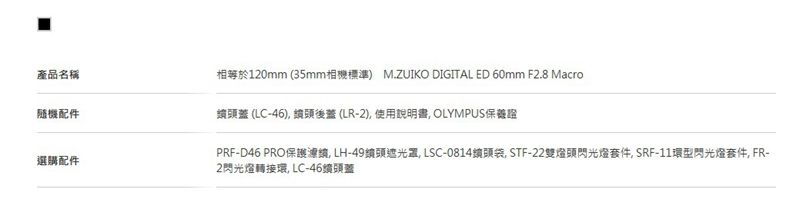 產品名稱隨機配件選購配件120mm 35mm相機標準) M.ZUIKO DIGITAL ED 60mm F2.8 Macro蓋 (LC-46) 頭後蓋 (LR-2)使用說明書 OLYMPUSPRF-D46 PRO保護LH-49頭,LSC-0814, STF-22燈頭閃光燈套件,SRF-11環型閃光燈套件,FR-2閃光燈轉接環 LC-46