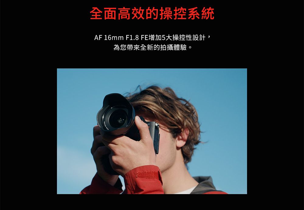 全面高效的操控系統AF 16mm F1.8 FE增加5大操控性設計,為您帶來全新的拍攝體驗。