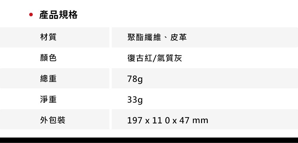 產品規格材質聚酯纖維、皮革顏色復古紅/氣質灰總重淨重外包裝78g33g197 x 11 0 x 47 mm