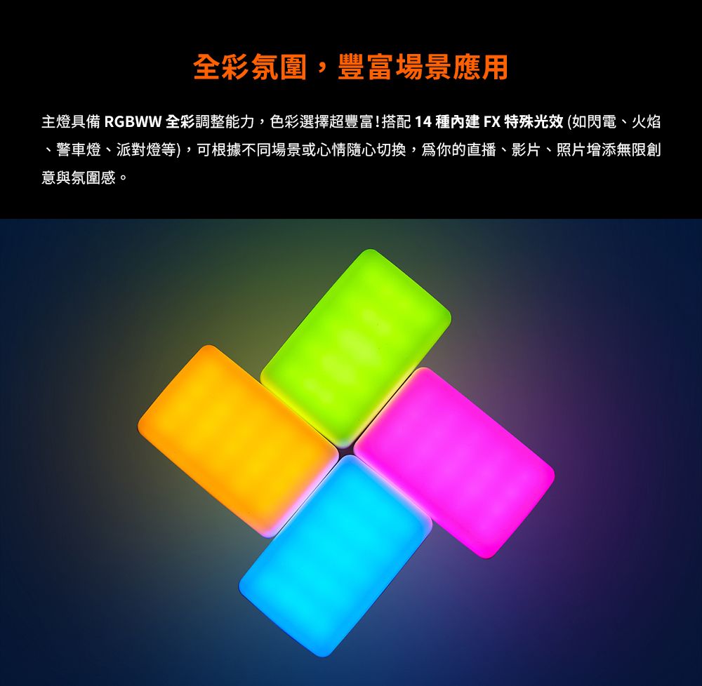 全彩氛圍,豐富場景應用主燈具備 RGBWW 全彩調整能力,色彩選擇超豐富!搭配14種FX特殊光效(如閃電、火焰、警車燈、派對燈等),可根據不同場景或心情隨心切換,你的直播、影片、照片增添無限創意與氛圍感。