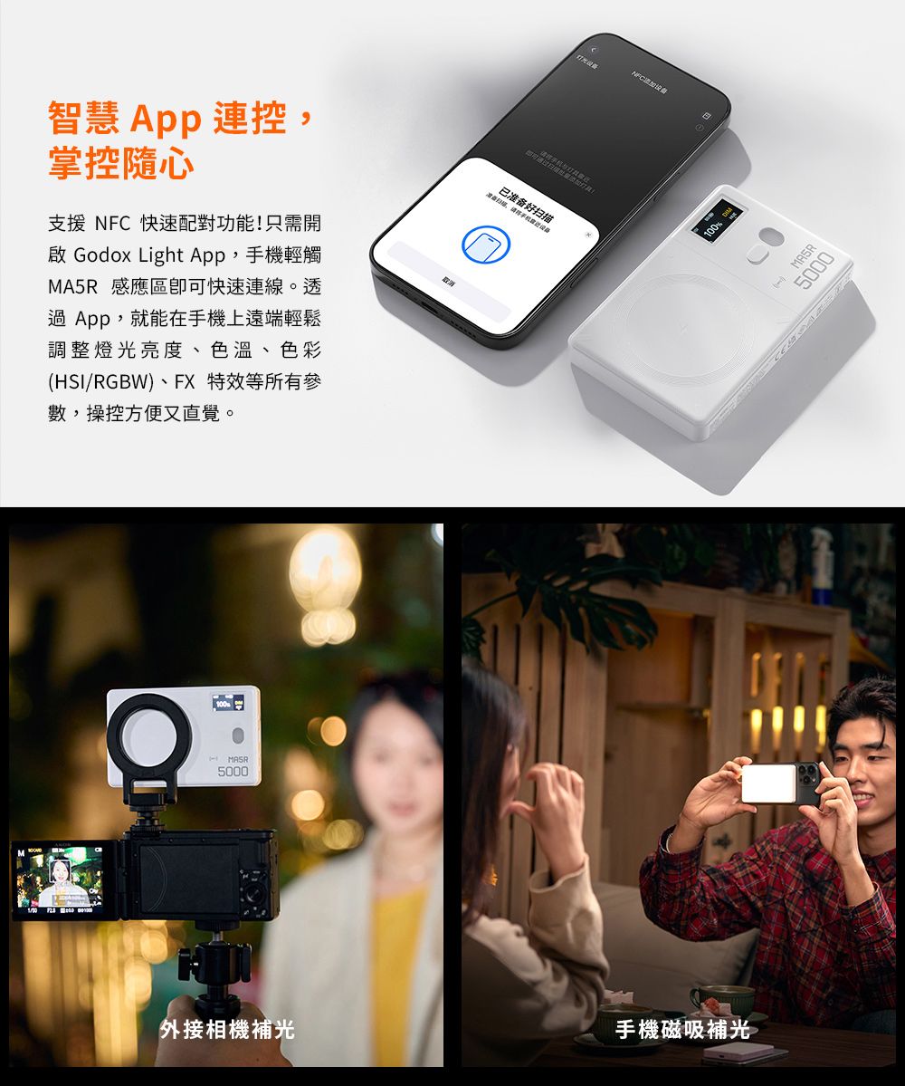 智慧 App 連控,掌控隨心支援  快速配對功能!只需開啟 Godox Light App,手機輕觸MA5R 感應區快速連線。透過App,就能在手機上遠端輕鬆調整燈光亮度色溫、色彩HSI/RGBW)、FX特效等所有參數,操控方便又直覺。5000、已准备好扫描外接相機補光手機磁吸補光NFC添加100 (5000