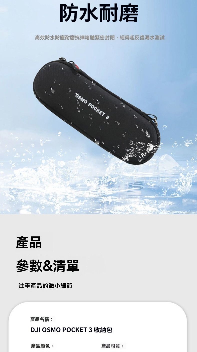 防水耐磨高效防水防塵耐磨抗摔箱體緊密封閉,經得起反復灑水測試 POCKET 3產品參數&清單注重產品的微小細節產品名稱:DJI OSMO POCKET 3 收納包產品顏色:產品材質:
