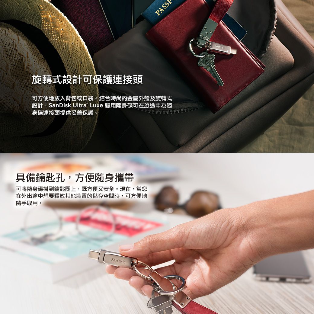 旋轉式設計可保護連接頭可方便地放入背包或口袋。結合時尚的金屬外殼及旋轉式設計, Ultra Luxe 雙用隨身碟可在旅途中為隨身碟連接頭提供妥善保護。具備鑰匙孔,方便隨身攜帶可將隨身碟掛到鑰匙圈上,既方便又安全。現在,當您在外出途中想要釋放其他裝置的儲存空間時,可方便地隨手取用。SanDiskSanDisk