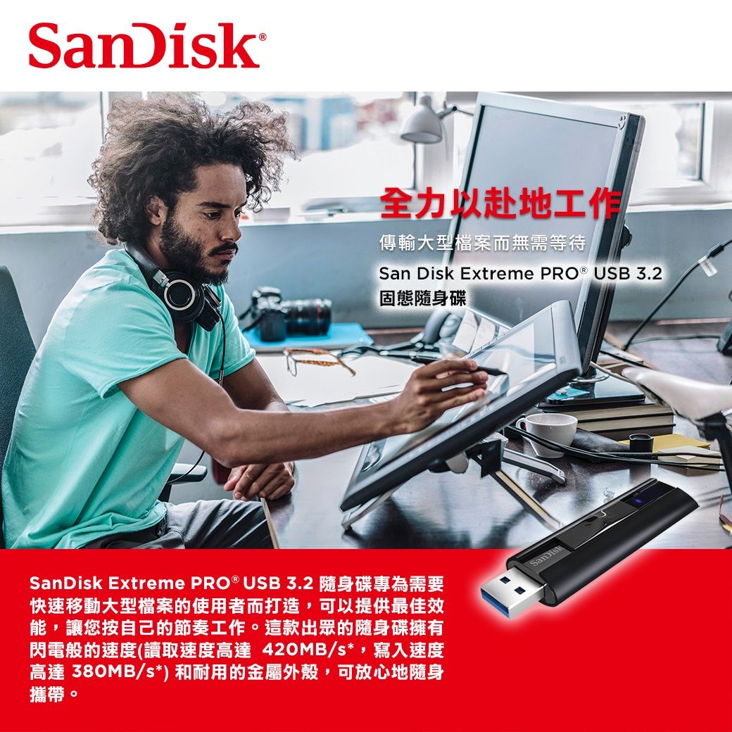 全力以赴地工作傳輸大型檔案而無需等待San Disk Extreme PRO  USB 3.2固態隨身碟SanDisk Extreme PRO ® USB 3.2 隨身碟專為需要快速移動大型檔案的使用者而打造,可以提供最佳效能,讓您按自己的節奏工作。這款出眾的隨身碟擁有閃電般的速度(讀取速度高達420MB/s*,寫入速度高達 380MB/s*) 和耐用的金屬外殼,可放心地隨身攜帶。SanDisk