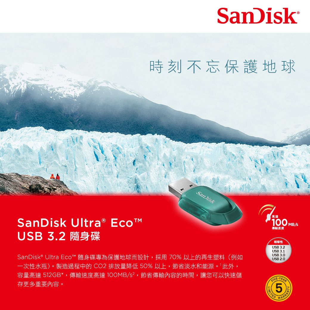時刻不忘保護地球anDiskSanDisk Ultra® EcoUSB 3.2 隨身碟SanDisk® Ultra Eco™ 隨身碟專為保護地球而設計,採用70%以上的再生塑料(例如一次性水瓶)。製造過程中的CO2排放量降低50%以上,節省淡水和能源。此外,容量高達 512GB*,傳輸速度高達 /s²,節省傳輸內容的時間,讓您可以快速儲存更多重要內容。高達100 MB/S傳輸速度相容性USB 3.2USB 3.1USB 3.0USB 2.0YEARMITEDLIM5
