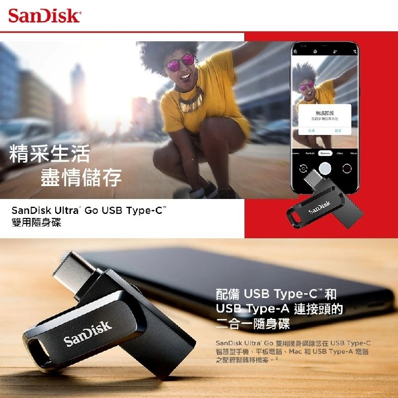 精采生活盡情儲存SanDisk Ultra Go USB Type-C無法拍照SanDiskSanDisk配備 USB Type-C和USB Type-A 連接頭的二合一隨身碟SanDisk Ultra Go 雙用隨身碟讓您在 USB Type-C手機、平板電腦、Mac 和 USB Type-A 電腦之間輕鬆轉移檔案。
