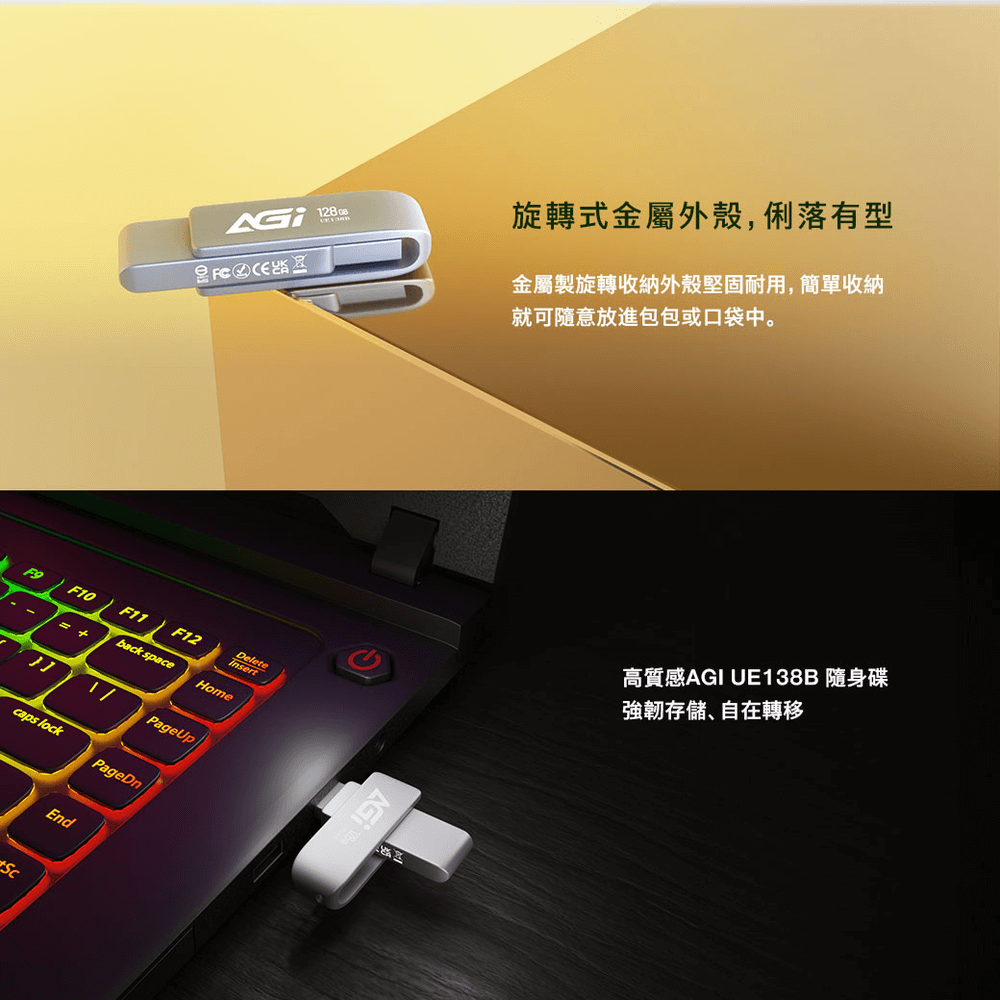28旋轉式金屬外殼,俐落有型F9F10 F11F12Deleteback space-= +Home1PageUpcaps lockPageDnEnd金屬製旋轉收納外殼堅固耐用,簡單收納就可隨意放進包包或口袋中。高質感AGI UE138B 隨身碟強韌存儲、自在轉移