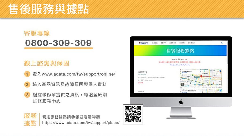 售後服務與據點客服專線0800-30-309線上諮詢與保固1 登入wwwadata.com/tw/support/online/ 輸入產品資訊及故障原因與個人資料3 根據報修單提供之資訊,寄至威剛維修服務服務 親送服務據點請參考威剛購物網據點 https://www.adata.com/tw/support/place/售後服務據點中心9.