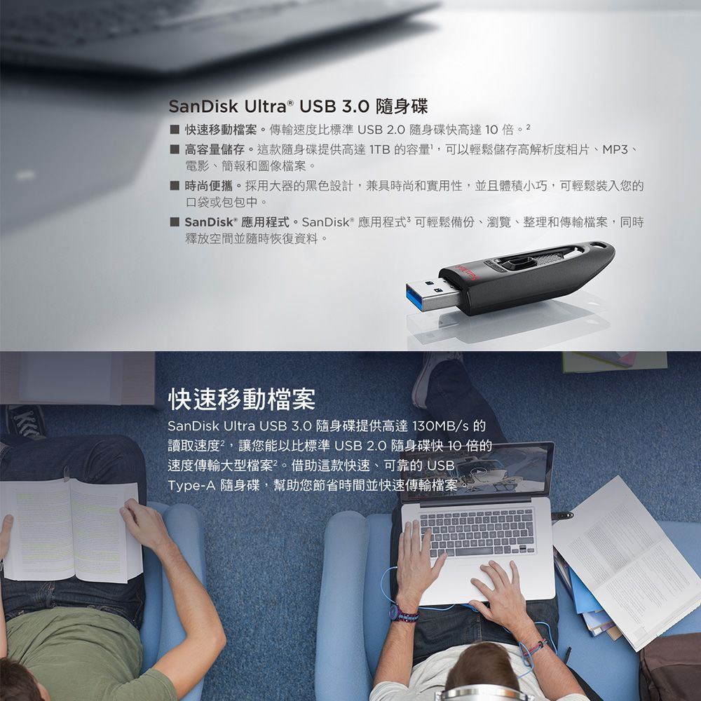 SanDisk Ultra ® USB 3.0 隨身碟 快速移動檔案。傳輸速度比標準USB.0 隨身碟快高達10。 2 高容量儲存。這款隨身碟提供高達的容量,可以輕鬆儲存高解析度相片MP3、電影、簡報和圖像檔案。 時尚便攜。採用大器的黑色設計,兼具時尚和實用性,並且體積小巧,可輕鬆裝入您的口袋或包包中。 SanDisk 應用程式。SanDisk® 應用程式 可輕鬆備份、瀏覽、整理和傳輸檔案,同時釋放空間並隨時恢復資料。快速移動檔案SanDisk Ultra USB3.0 隨身碟提供高達130MB/s 的讀取速度,讓您能以比標準 USB2.0 隨身碟快10倍的速度傳輸大型檔案。借助這款快速、可靠的USBType-A 隨身碟,幫助您節省時間並快速傳輸檔案